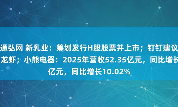 通弘网 新乳业：筹划发行H股股票并上市；钉钉建议企业不装龙虾；小熊电器：2025年营收52.35亿元，同比增长10.02%