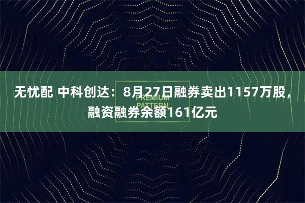 无忧配 中科创达：8月27日融券卖出1157万股，融资融券余额161亿元