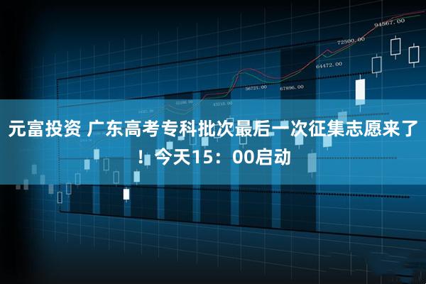 元富投资 广东高考专科批次最后一次征集志愿来了!今天15:00启动