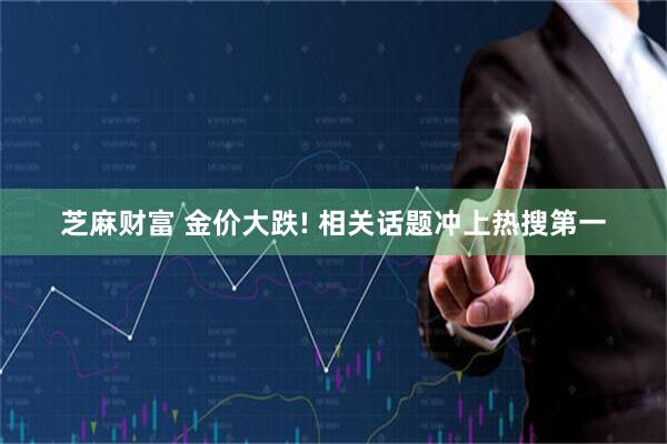 芝麻财富 金价大跌! 相关话题冲上热搜第一