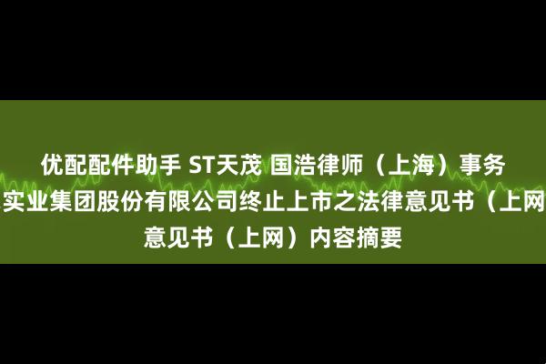 优配配件助手 ST天茂 国浩律师（上海）事务所关于天茂实业集团股份有限公司终止上市之法律意见书（上网）内容摘要