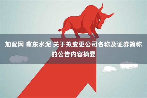 加配网 冀东水泥 关于拟变更公司名称及证券简称的公告内容摘要