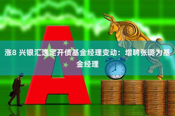 涨8 兴银汇逸定开债基金经理变动：增聘张璐为基金经理