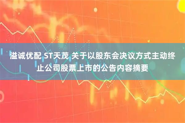 溢诚优配 ST天茂 关于以股东会决议方式主动终止公司股票上市的公告内容摘要