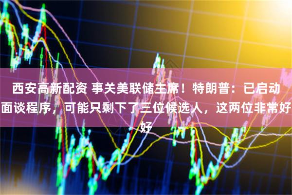 西安高新配资 事关美联储主席！特朗普：已启动面谈程序，可能只剩下了三位候选人，这两位非常好