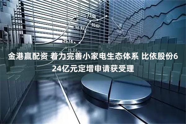 金港赢配资 着力完善小家电生态体系 比依股份624亿元定增申请获受理