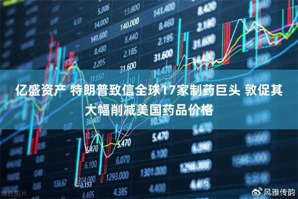 亿盛资产 特朗普致信全球17家制药巨头 敦促其大幅削减美国药品价格