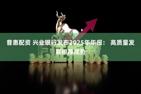 普惠配资 兴业银行发布2025年年报: 高质量发展积厚成势