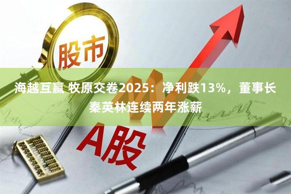 海越互赢 牧原交卷2025:净利跌13%,董事长秦英林连续两年涨薪