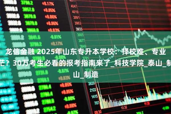 龙信金融 2025年山东专升本学校：择校难、专业迷茫？30万考生必看的报考指南来了_科技学院_泰山_制造