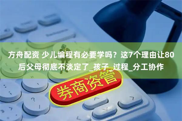 方舟配资 少儿编程有必要学吗？这7个理由让80后父母彻底不淡定了_孩子_过程_分工协作