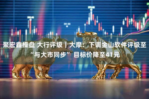 聚宏鑫操盘 大行评级|大摩:下调金山软件评级至“与大市同步” 目标价降至41元