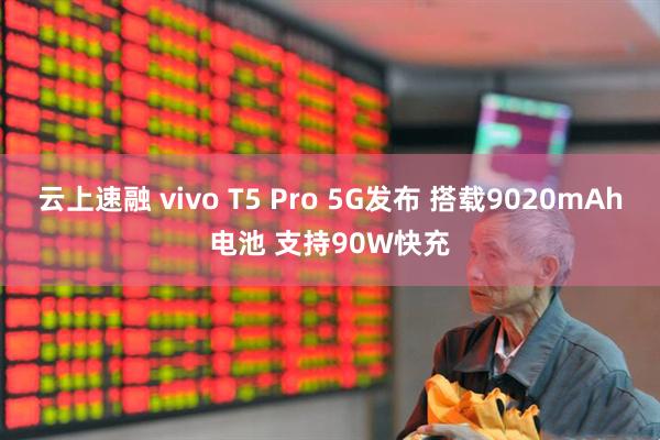云上速融 vivo T5 Pro 5G发布 搭载9020mAh电池 支持90W快充
