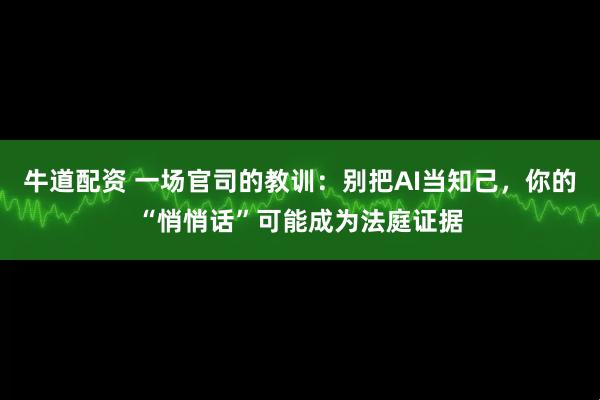 牛道配资 一场官司的教训：别把AI当知己，你的“悄悄话”可能成为法庭证据