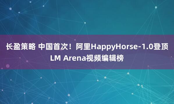 长盈策略 中国首次！阿里HappyHorse-1.0登顶LM Arena视频编辑榜