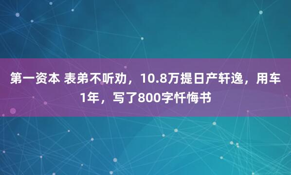 第一资本 表弟不听劝，10.8万提日产轩逸，用车1年，写了800字忏悔书