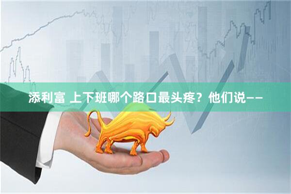 添利富 上下班哪个路口最头疼？他们说——