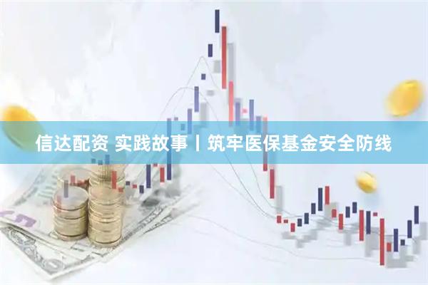信达配资 实践故事丨筑牢医保基金安全防线