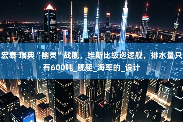 宏泰 瑞典“幽灵”战舰，维斯比级巡逻舰，排水量只有600吨_舰艇_海军的_设计